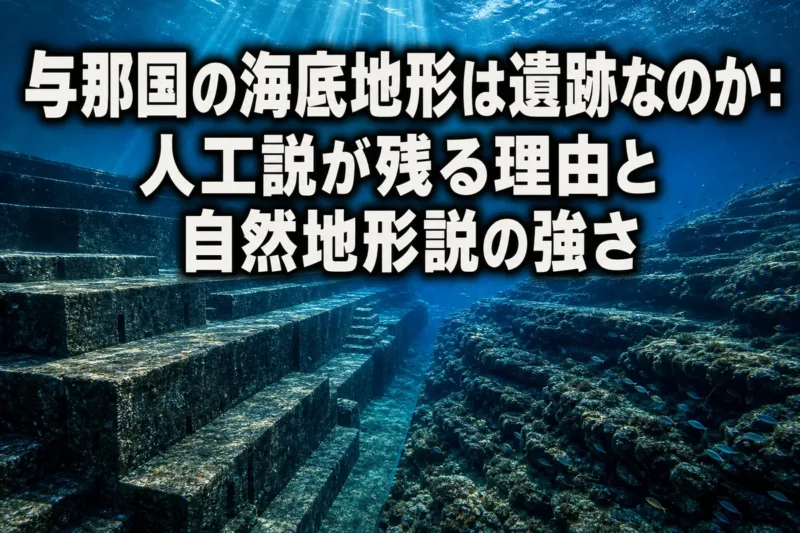 与那国の海底地形は遺跡なのか：人工説が残る理由と自然地形説の強さ